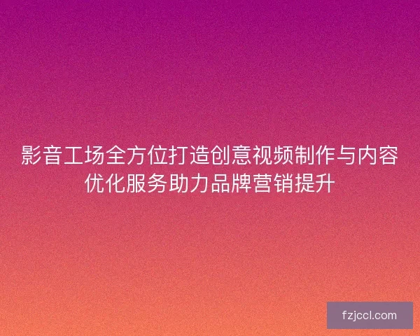 影音工场全方位打造创意视频制作与内容优化服务助力品牌营销提升