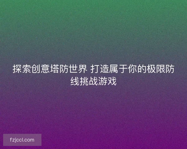 探索创意塔防世界 打造属于你的极限防线挑战游戏