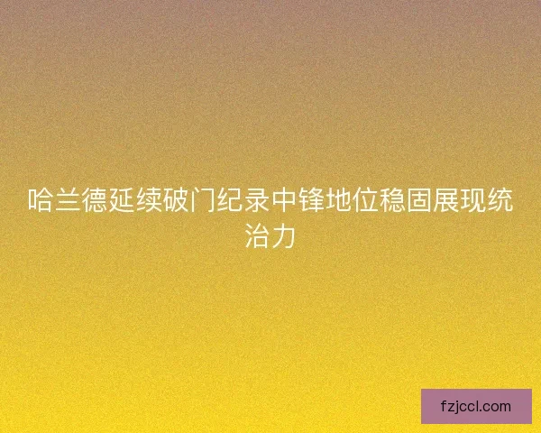 哈兰德延续破门纪录中锋地位稳固展现统治力