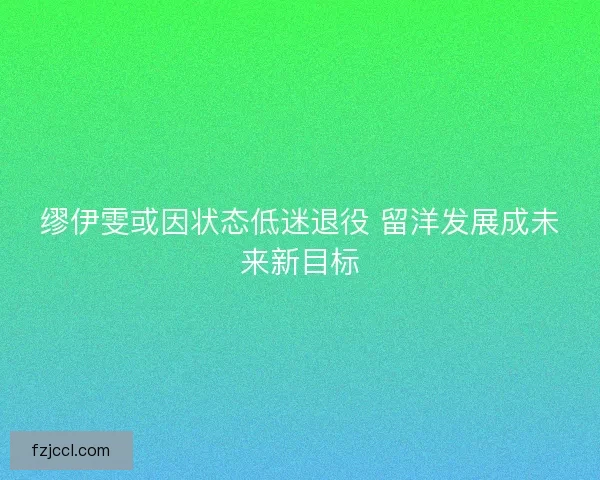 缪伊雯或因状态低迷退役 留洋发展成未来新目标