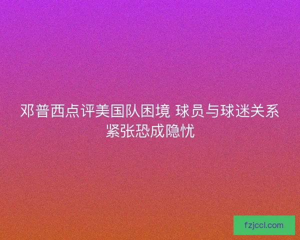 邓普西点评美国队困境 球员与球迷关系紧张恐成隐忧
