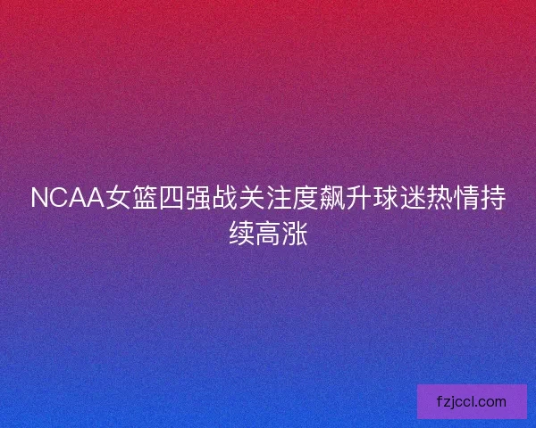 NCAA女篮四强战关注度飙升球迷热情持续高涨