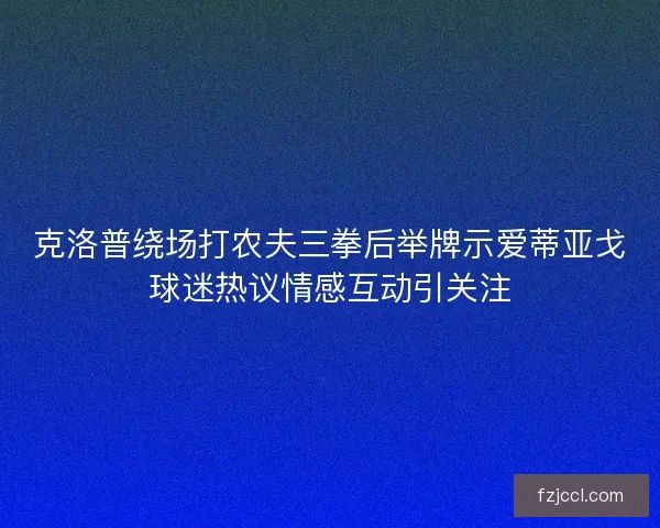 克洛普绕场打农夫三拳后举牌示爱蒂亚戈球迷热议情感互动引关注
