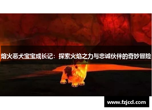 熔火恶犬宝宝成长记：探索火焰之力与忠诚伙伴的奇妙冒险